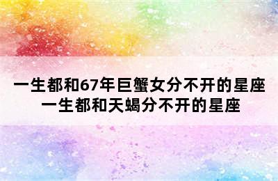 一生都和67年巨蟹女分不开的星座 一生都和天蝎分不开的星座